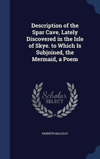 Cover image for Description of the Spar Cave, Lately Discovered in the Isle of Skye. to Which Is Subjoined, the Mermaid, a Poem