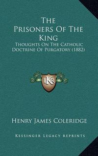 Cover image for The Prisoners of the King: Thoughts on the Catholic Doctrine of Purgatory (1882)