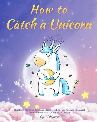 Cover image for How to Catch a Unicorn: Short Funny Stories for Children and Toddlers to Help Them Relax and Fall Asleep! Unicorn Fantasy Tales to Dream About All Night!