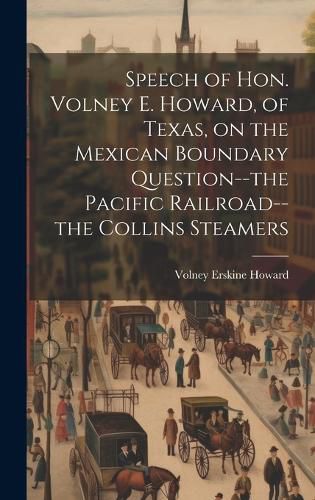 Cover image for Speech of Hon. Volney E. Howard, of Texas, on the Mexican Boundary Question--the Pacific Railroad--the Collins Steamers