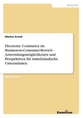 Electronic Commerce im Business-to-Consumer-Bereich - Anwendungsmoeglichkeiten und Perspektiven fur mittelstandische Unternehmen