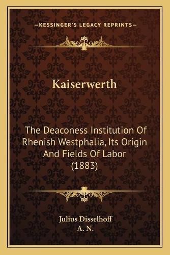 Cover image for Kaiserwerth: The Deaconess Institution of Rhenish Westphalia, Its Origin and Fields of Labor (1883)