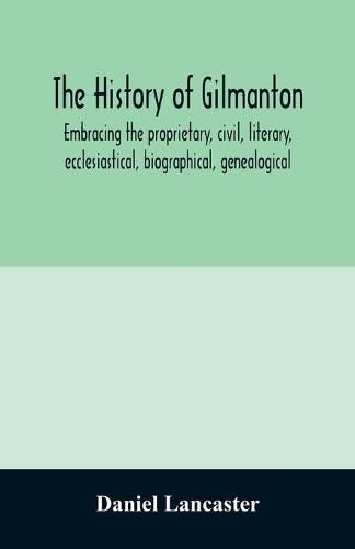 The history of Gilmanton, embracing the proprietary, civil, literary, ecclesiastical, biographical, genealogical, and miscellaneous history, from the first settlement to the present time; including what is now Gilford, to the time it was disannexed