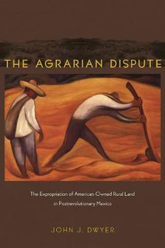 Cover image for The Agrarian Dispute: The Expropriation of American-Owned Rural Land in Postrevolutionary Mexico