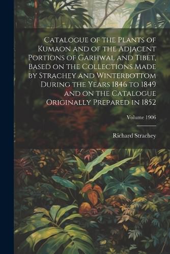 Catalogue of the Plants of Kumaon and of the Adjacent Portions of Garhwal and Tibet, Based on the Collections Made by Strachey and Winterbottom During the Years 1846 to 1849 and on the Catalogue Originally Prepared in 1852; Volume 1906