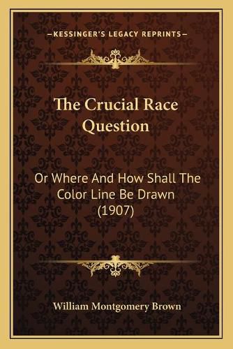 The Crucial Race Question the Crucial Race Question: Or Where and How Shall the Color Line Be Drawn (1907) or Where and How Shall the Color Line Be Drawn (1907)