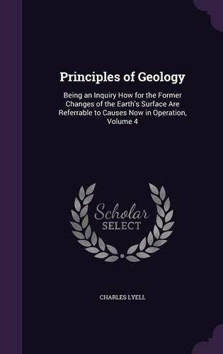 Principles of Geology: Being an Inquiry How for the Former Changes of the Earth's Surface Are Referrable to Causes Now in Operation, Volume 4