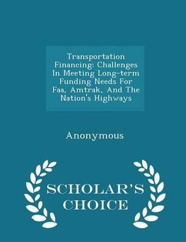 Cover image for Transportation Financing: Challenges in Meeting Long-Term Funding Needs for FAA, Amtrak, and the Nation's Highways - Scholar's Choice Edition