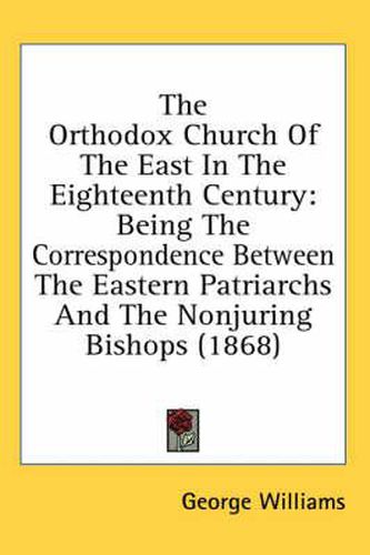 Cover image for The Orthodox Church of the East in the Eighteenth Century: Being the Correspondence Between the Eastern Patriarchs and the Nonjuring Bishops (1868)