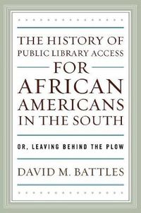 Cover image for The History of Public Library Access for African Americans in the South: Or, Leaving Behind the Plow