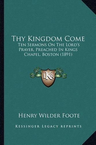Thy Kingdom Come: Ten Sermons on the Lord's Prayer, Preached in Kings Chapel, Boston (1891)
