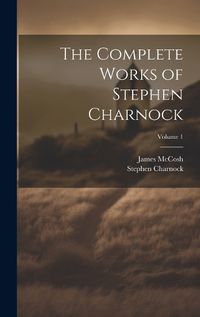 Cover image for The Complete Works of Stephen Charnock; Volume 1