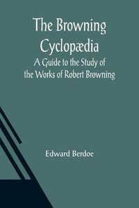 Cover image for The Browning Cyclopaedia: A Guide to the Study of the Works of Robert Browning