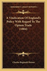 Cover image for A Vindication of Englanda Acentsacentsa A-Acentsa Acentss Policy with Regard to the Opium Trade (1884)