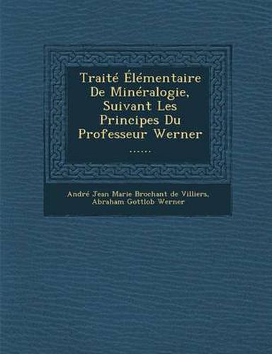 Traite Elementaire de Mineralogie, Suivant Les Principes Du Professeur Werner ......