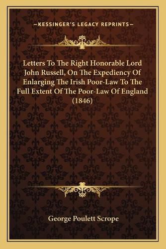 Cover image for Letters to the Right Honorable Lord John Russell, on the Expediency of Enlarging the Irish Poor-Law to the Full Extent of the Poor-Law of England (1846)