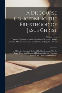 Cover image for A Discourse Concerning the Priesthood of Jesus Christ: in Which the Date, and Order of His Priesthood, as Also the Place, Time, and Manner of His Performing the Functions Thereof, Are Distinctly Considered ..