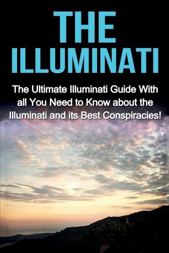 Cover image for The Illuminati: The Ultimate Illuminati Guide With All You Need to Know About the Illuminati and Its Best Conspiracies!