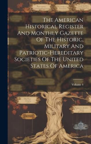 Cover image for The American Historical Register And Monthly Gazette Of The Historic, Military And Patriotic-hereditary Societies Of The United States Of America; Volume 4