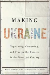 Cover image for Making Ukraine: Negotiating, Contesting, and Drawing the Borders in the Twentieth Century