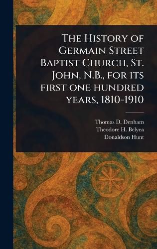 Cover image for The History of Germain Street Baptist Church, St. John, N.B., for Its First One Hundred Years, 1810-1910