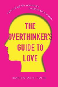 Cover image for The Overthinker's Guide to Love: A Story of Real-Life Experiments Turned Practical Wisdom