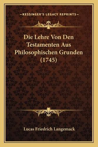 Cover image for Die Lehre Von Den Testamenten Aus Philosophischen Grunden (1745)