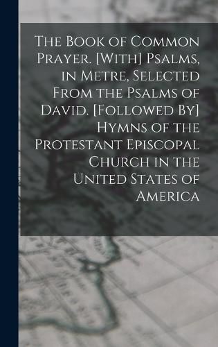 Cover image for The Book of Common Prayer. [With] Psalms, in Metre, Selected From the Psalms of David. [Followed By] Hymns of the Protestant Episcopal Church in the United States of America