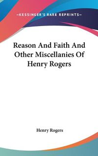 Cover image for Reason And Faith And Other Miscellanies Of Henry Rogers