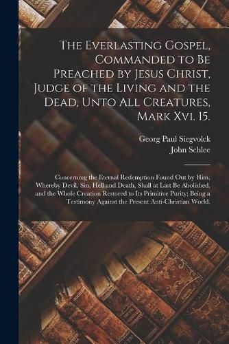 The Everlasting Gospel, Commanded to Be Preached by Jesus Christ, Judge of the Living and the Dead, Unto All Creatures, Mark Xvi. 15.