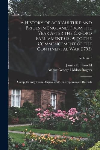 Cover image for A History of Agriculture and Prices in England, From the Year After the Oxford Parliament (1259) to the Commencement of the Continental war (1793); Comp. Entirely From Original and Contemporaneous Records; Volume 7