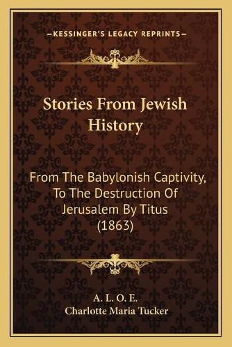 Stories from Jewish History: From the Babylonish Captivity, to the Destruction of Jerusalem by Titus (1863)