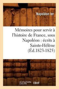 Cover image for Memoires Pour Servir A l'Histoire de France, Sous Napoleon: Ecrits A Sainte-Helene (Ed.1823-1825)