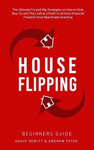 House Flipping - Beginners Guide: The Ultimate Fix and Flip Strategies on How to Find, Buy, Fix, and Then Sell at a Profit to Achieve Financial Freedom from Real Estate Investing