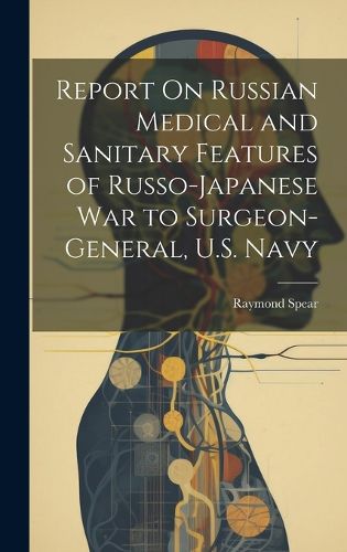 Cover image for Report On Russian Medical and Sanitary Features of Russo-Japanese War to Surgeon-General, U.S. Navy