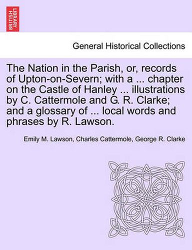 Cover image for The Nation in the Parish, Or, Records of Upton-On-Severn; With a ... Chapter on the Castle of Hanley ... Illustrations by C. Cattermole and G. R. Clarke; And a Glossary of ... Local Words and Phrases by R. Lawson.