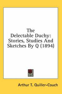 Cover image for The Delectable Duchy: Stories, Studies and Sketches by Q (1894)