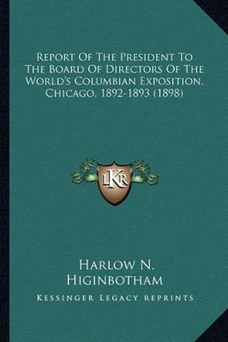 Cover image for Report of the President to the Board of Directors of the World's Columbian Exposition, Chicago, 1892-1893 (1898)