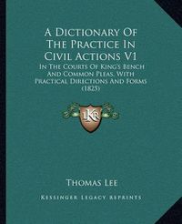 Cover image for A Dictionary of the Practice in Civil Actions V1: In the Courts of King's Bench and Common Pleas, with Practical Directions and Forms (1825)