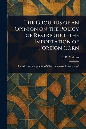 Cover image for The Grounds of an Opinion on the Policy of Restricting the Importation of Foreign Corn