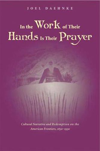 Cover image for In the Work of Their Hands Is Their Prayer: Cultural Narrative and Redemption on the American Frontiers, 1830-1930
