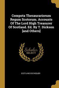 Cover image for Compota Thesaurariorum Regum Scotorum. Accounts Of The Lord High Treasurer Of Scotland. Ed. By T. Dickson [and Others]