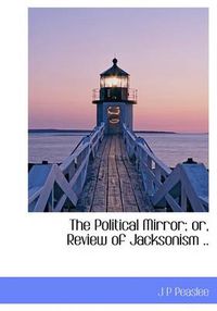 Cover image for The Political Mirror; or, Review of Jacksonism ..