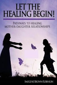 Cover image for Let the Healing Begin!: Pathways to Healing Mother-Daughter Relationships