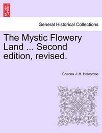 Cover image for The Mystic Flowery Land ... Second Edition, Revised.