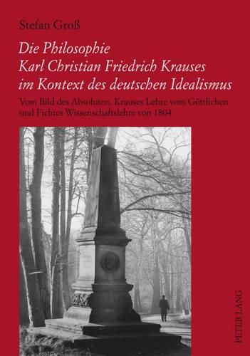 Die Philosophie Karl Christian Friedrich Krauses Im Kontext Des Deutschen Idealismus: Vom Bild Des Absoluten- Krauses Lehre Vom Goettlichen Und Fichtes Wissenschaftslehre Von 1804