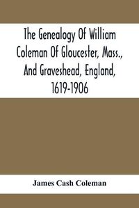 Cover image for The Genealogy Of William Coleman Of Gloucester, Mass., And Graveshead, England, 1619-1906