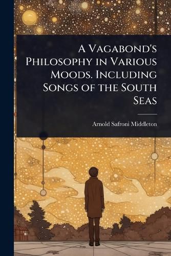 Cover image for A Vagabond's Philosophy in Various Moods. Including Songs of the South Seas