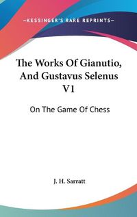 Cover image for The Works of Gianutio, and Gustavus Selenus V1: On the Game of Chess