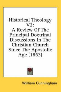 Cover image for Historical Theology V2: A Review of the Principal Doctrinal Discussions in the Christian Church Since the Apostolic Age (1863)